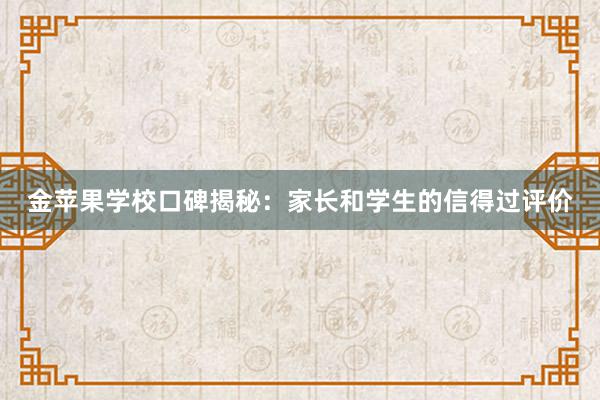 金苹果学校口碑揭秘：家长和学生的信得过评价