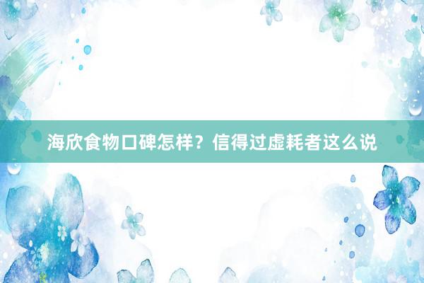 海欣食物口碑怎样？信得过虚耗者这么说