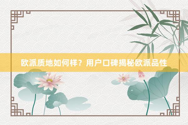 欧派质地如何样？用户口碑揭秘欧派品性