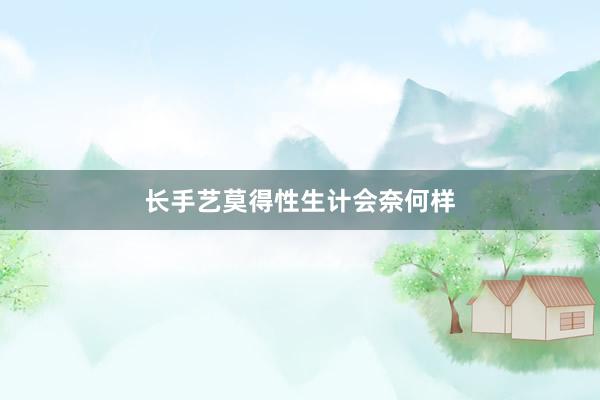 长手艺莫得性生计会奈何样